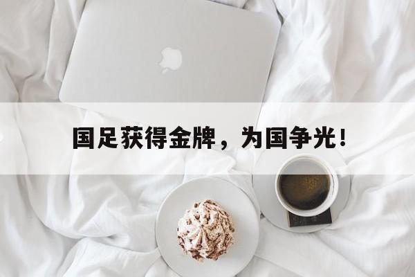 IM电竞手机app-国足获得金牌，为国争光！