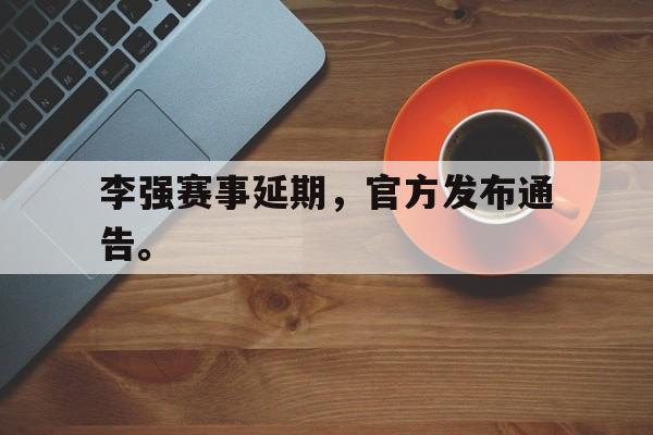 IM电竞手机app-李强赛事延期，官方发布通告。