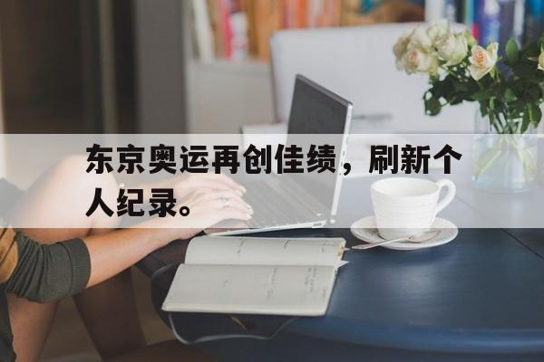 IM电竞手机app-东京奥运再创佳绩，刷新个人纪录。