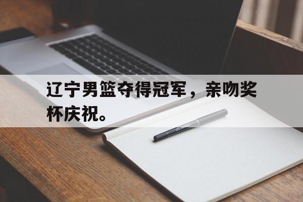 IM电竞手机app-辽宁男篮夺得冠军，亲吻奖杯庆祝。