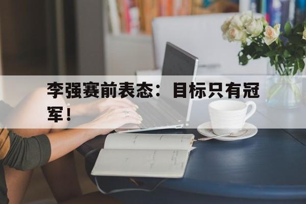 IM电竞手机app-李强赛前表态：目标只有冠军！