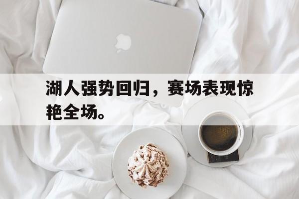 IM电竞手机app-湖人强势回归，赛场表现惊艳全场。