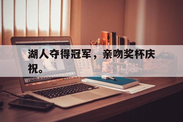 IM电竞手机app-湖人夺得冠军，亲吻奖杯庆祝。