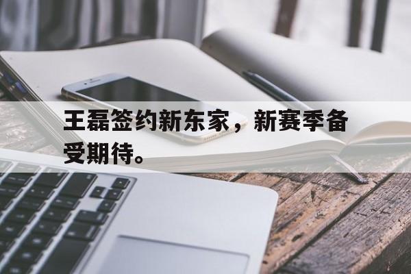 IM电竞手机app-王磊签约新东家，新赛季备受期待。