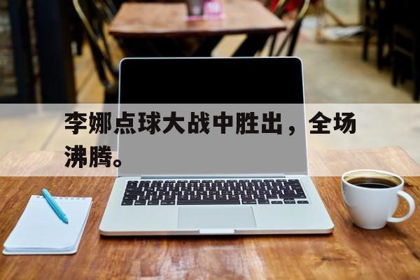 IM电竞手机app-李娜点球大战中胜出，全场沸腾。