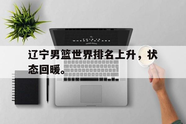 IM电竞手机app-辽宁男篮世界排名上升，状态回暖。