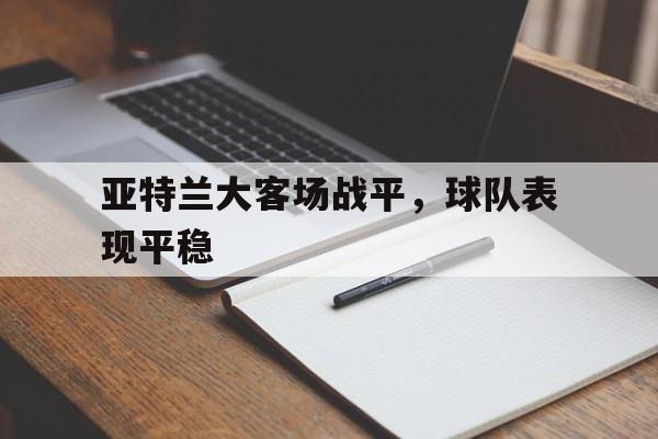 IM电竞下载官方-亚特兰大客场战平，球队表现平稳
