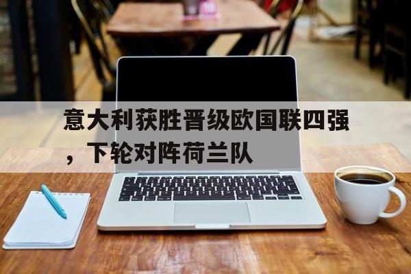 IM电竞手机app-意大利获胜晋级欧国联四强，下轮对阵荷兰队
