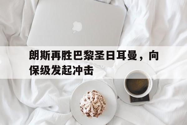 IM电竞下载官方-朗斯再胜巴黎圣日耳曼，向保级发起冲击