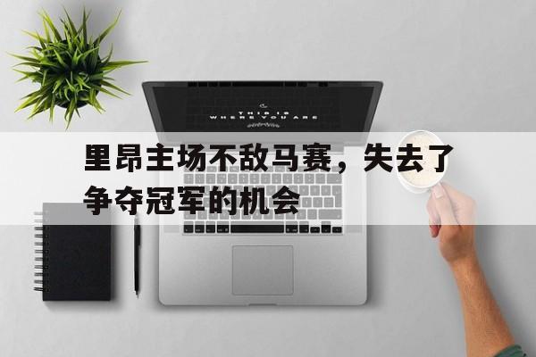 IM电竞下载官方-里昂主场不敌马赛，失去了争夺冠军的机会