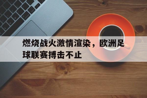IM电竞手机app-燃烧战火激情渲染，欧洲足球联赛搏击不止
