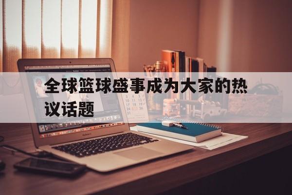 IM电竞下载官方-全球篮球盛事成为大家的热议话题