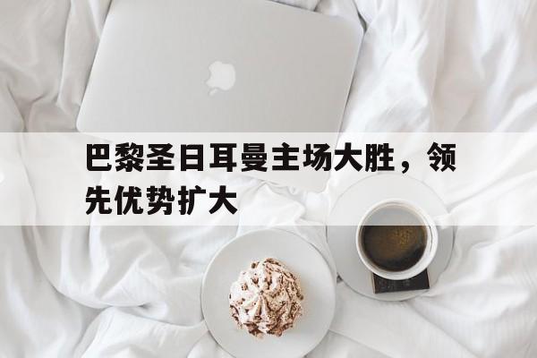 IMsports手机 app-巴黎圣日耳曼主场大胜，领先优势扩大