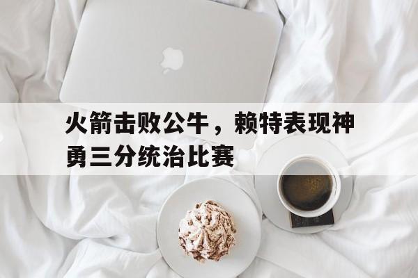 IMsports手机 app-火箭击败公牛，赖特表现神勇三分统治比赛