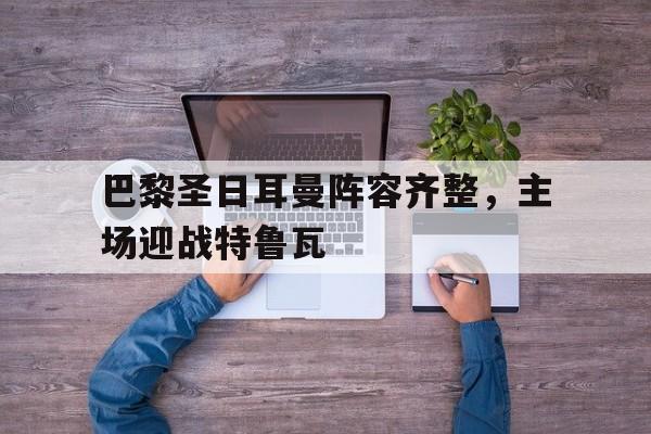 巴黎圣日耳曼阵容齐整，主场迎战特鲁瓦